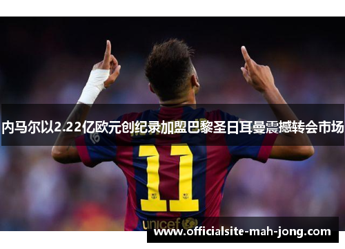 内马尔以2.22亿欧元创纪录加盟巴黎圣日耳曼震撼转会市场