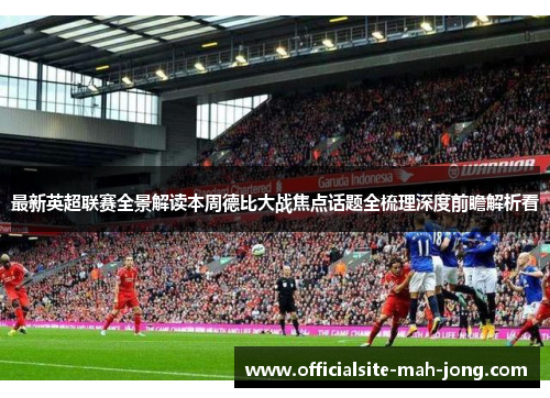 最新英超联赛全景解读本周德比大战焦点话题全梳理深度前瞻解析看
