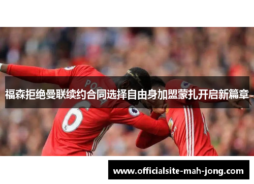 福森拒绝曼联续约合同选择自由身加盟蒙扎开启新篇章