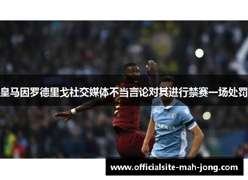 皇马因罗德里戈社交媒体不当言论对其进行禁赛一场处罚