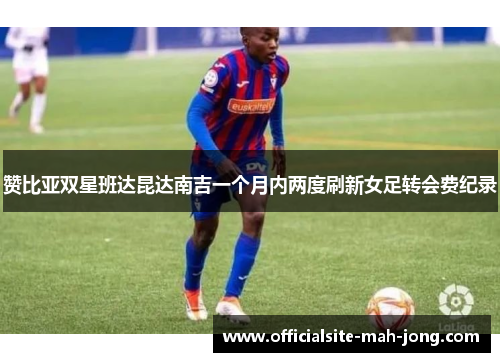 赞比亚双星班达昆达南吉一个月内两度刷新女足转会费纪录