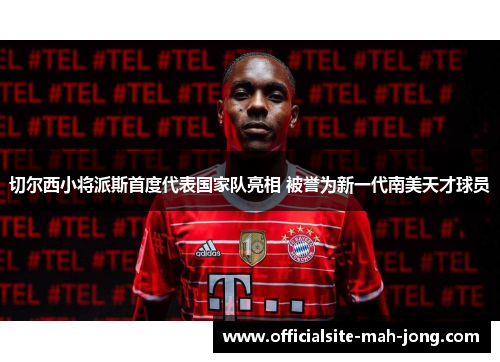 切尔西小将派斯首度代表国家队亮相 被誉为新一代南美天才球员