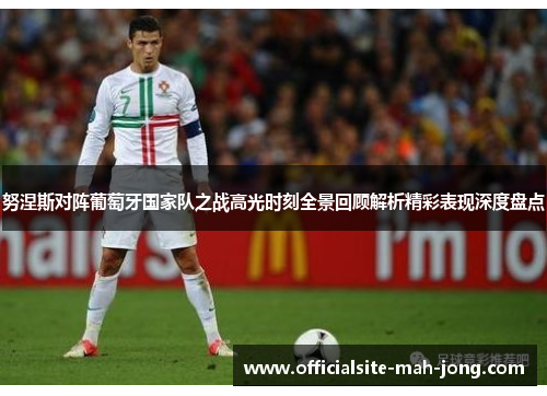 努涅斯对阵葡萄牙国家队之战高光时刻全景回顾解析精彩表现深度盘点