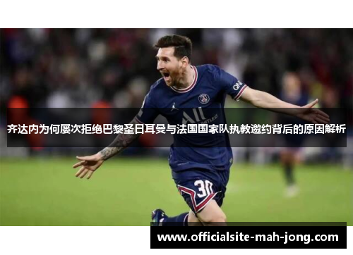 齐达内为何屡次拒绝巴黎圣日耳曼与法国国家队执教邀约背后的原因解析 齐达内为何屡次拒绝巴黎圣日耳曼与法国国家队执教邀约背后的原因解析