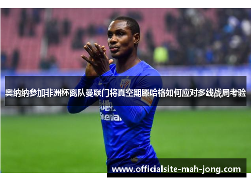 奥纳纳参加非洲杯离队曼联门将真空期滕哈格如何应对多线战局考验