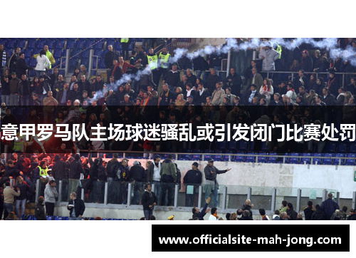 意甲罗马队主场球迷骚乱或引发闭门比赛处罚