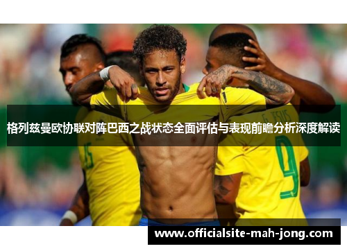 格列兹曼欧协联对阵巴西之战状态全面评估与表现前瞻分析深度解读