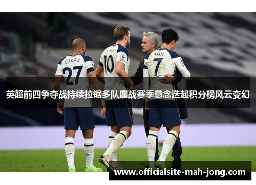 英超前四争夺战持续拉锯多队鏖战赛季悬念迭起积分榜风云变幻 英超前四争夺战持续拉锯多队鏖战赛季悬念迭起积分榜风云变幻