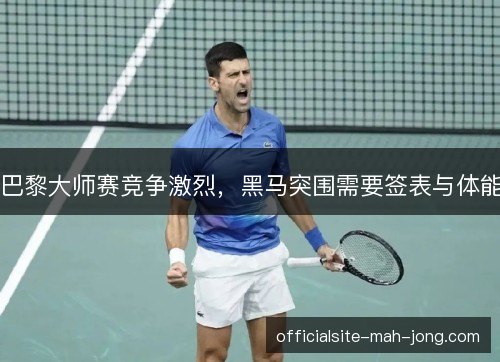 巴黎大师赛竞争激烈,黑马突围需要签表与体能 巴黎大师赛竞争激烈,黑马突围需要签表与体能