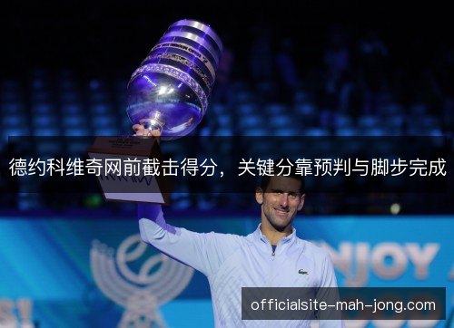 德约科维奇网前截击得分,关键分靠预判与脚步完成 德约科维奇网前截击得分,关键分靠预判与脚步完成