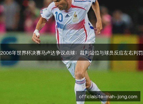 2006年世界杯决赛马卢达争议点球:裁判站位与球员反应左右判罚 2006年世界杯决赛马卢达争议点球:裁判站位与球员反应左右判罚